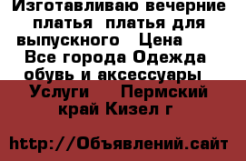 Изготавливаю вечерние платья, платья для выпускного › Цена ­ 1 - Все города Одежда, обувь и аксессуары » Услуги   . Пермский край,Кизел г.